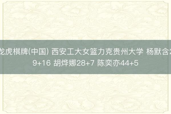 龙虎棋牌(中国) 西安工大女篮力克贵州大学 杨默含29+16 胡烨娜28+7 陈奕亦44+5
