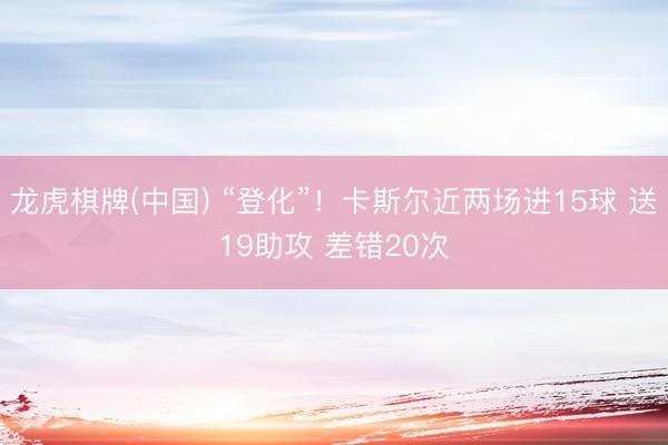 龙虎棋牌(中国) “登化”！卡斯尔近两场进15球 送19助攻 差错20次