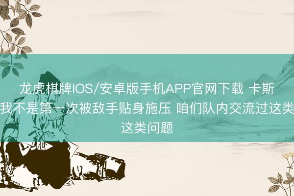 龙虎棋牌IOS/安卓版手机APP官网下载 卡斯尔：我不是第一次被敌手贴身施压 咱们队内交流过这类问题