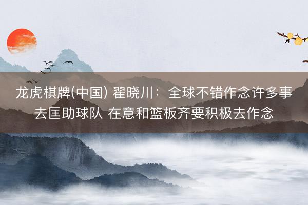 龙虎棋牌(中国) 翟晓川：全球不错作念许多事去匡助球队 在意和篮板齐要积极去作念