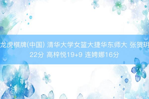 龙虎棋牌(中国) 清华大学女篮大捷华东师大 张贺玥22分 高梓悦19+9 连娉娜16分