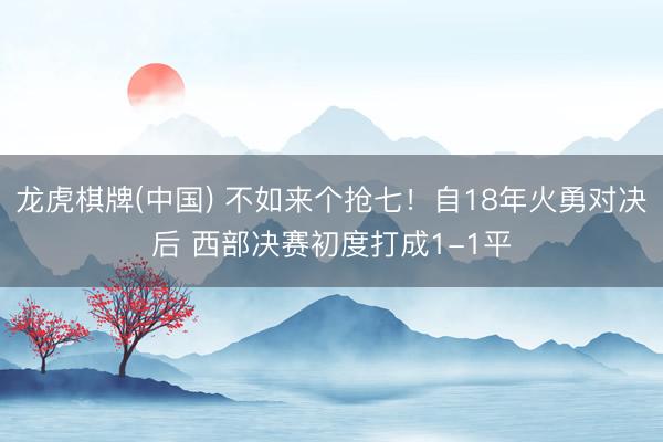 龙虎棋牌(中国) 不如来个抢七！自18年火勇对决后 西部决赛初度打成1-1平
