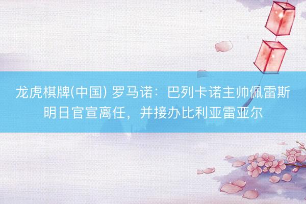 龙虎棋牌(中国) 罗马诺：巴列卡诺主帅佩雷斯明日官宣离任，并接办比利亚雷亚尔