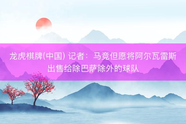 龙虎棋牌(中国) 记者：马竞但愿将阿尔瓦雷斯出售给除巴萨除外的球队