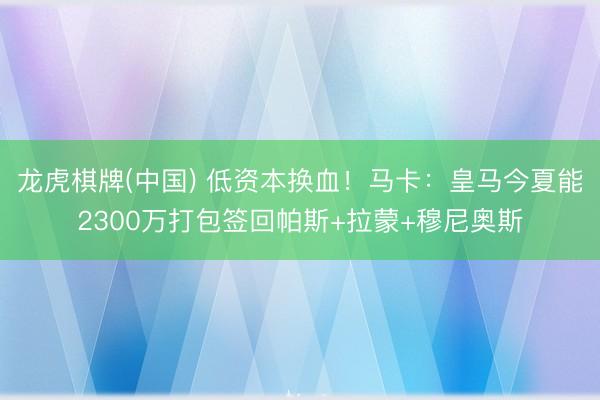 龙虎棋牌(中国) 低资本换血！马卡：皇马今夏能2