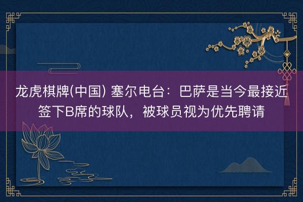 龙虎棋牌(中国) 塞尔电台：巴萨是当今最接近签下B席的球队，被球员视为优先聘请