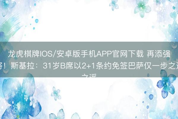 龙虎棋牌IOS/安卓版手机APP官网下载 再添强将！斯基拉：31岁B席以2+1条约免签巴萨仅一步之遥
