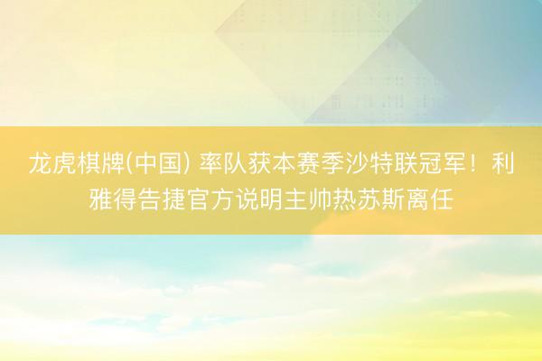 龙虎棋牌(中国) 率队获本赛季沙特联冠军!利雅得告捷官方说明主帅热苏斯离任