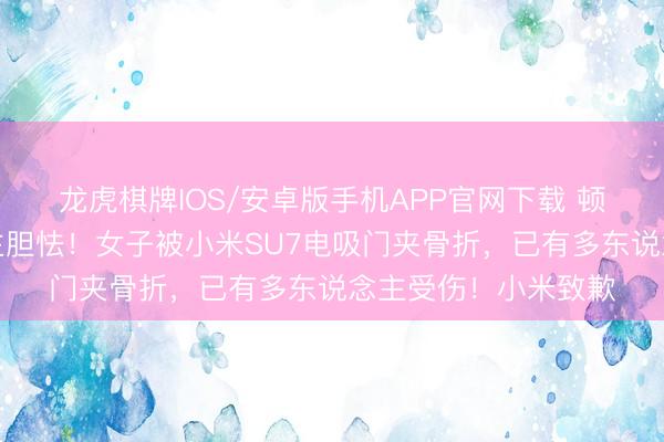 龙虎棋牌IOS/安卓版手机APP官网下载 顿然力说念令东说念主胆怯！女子被小米SU7电吸门夹骨折，已有多东说念主受伤！小米致歉