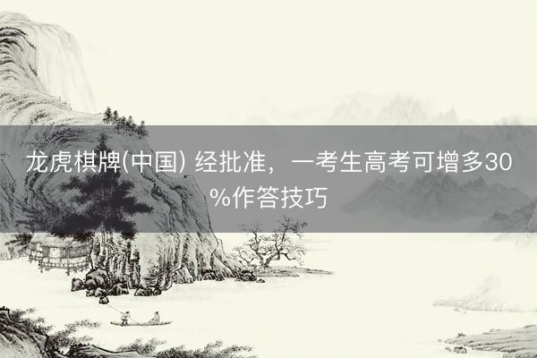 龙虎棋牌(中国) 经批准,一考生高考可增多30%作答技巧