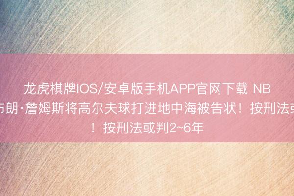 龙虎棋牌IOS/安卓版手机APP官网下载 NBA球星勒布朗·詹姆斯将高尔夫球打进地中海被告状！按刑法或判2~6年