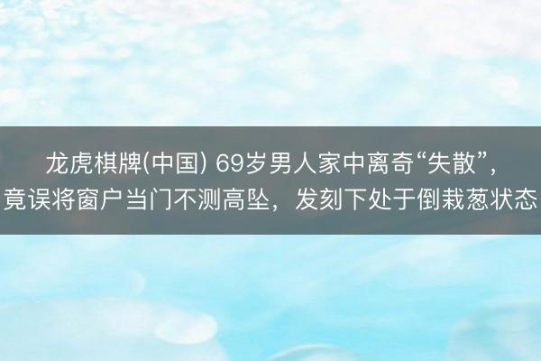 龙虎棋牌(中国) 69岁男人家中离奇“失散”，竟误将窗户当门不测高坠，发刻下处于倒栽葱状态