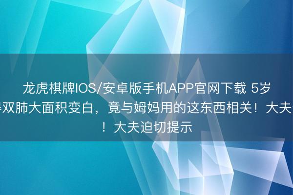 龙虎棋牌IOS/安卓版手机APP官网下载 5岁男孩倏得双肺大面积变白，竟与姆妈用的这东西相关！大夫迫切提示