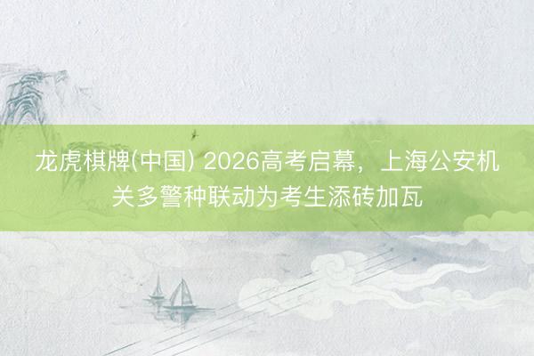 龙虎棋牌(中国) 2026高考启幕，上海公安机关多警种联动为考生添砖加瓦