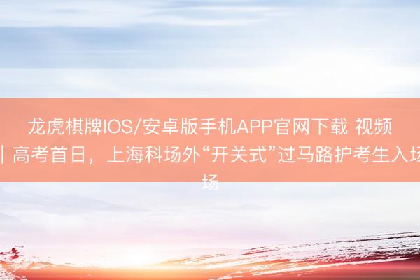 龙虎棋牌IOS/安卓版手机APP官网下载 视频|高考首日,上海科场外“开关式”过马路护考生入场