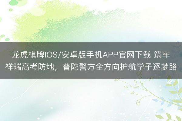 龙虎棋牌IOS/安卓版手机APP官网下载 筑牢祥瑞高考防地，普陀警方全方向护航学子逐梦路