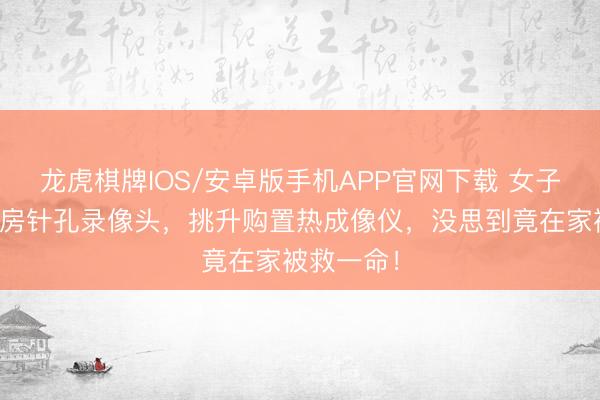 龙虎棋牌IOS/安卓版手机APP官网下载 女子为排查栈房针孔录像头，挑升购置热成像仪，没思到竟在家被救一命！