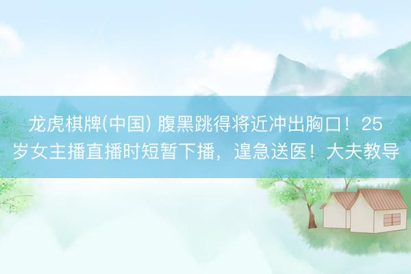 龙虎棋牌(中国) 腹黑跳得将近冲出胸口！25岁女主播直播时短暂下播，遑急送医！大夫教导