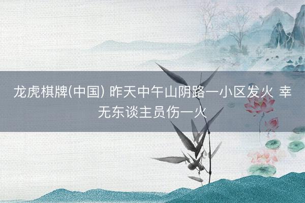 龙虎棋牌(中国) 昨天中午山阴路一小区发火 幸无东谈主员伤一火