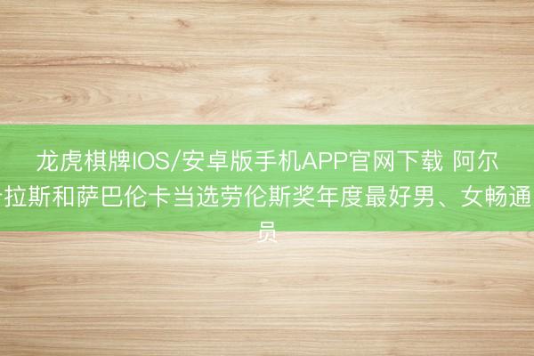 龙虎棋牌IOS/安卓版手机APP官网下载 阿尔卡拉斯和萨巴伦卡当选劳伦斯奖年度最好男、女畅通员