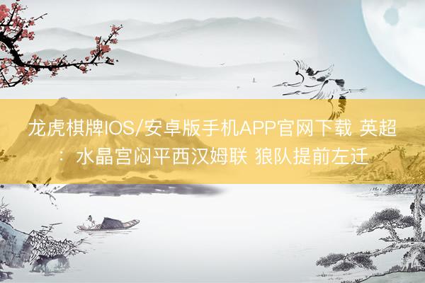 龙虎棋牌IOS/安卓版手机APP官网下载 英超：水晶宫闷平西汉姆联 狼队提前左迁