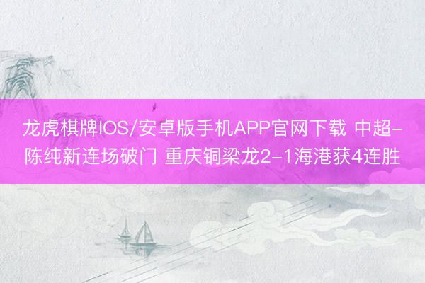 龙虎棋牌IOS/安卓版手机APP官网下载 中超-陈纯新连场破门 重庆铜梁龙2-1海港获4连胜