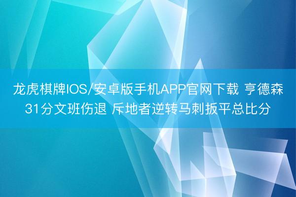 龙虎棋牌IOS/安卓版手机APP官网下载 亨德森31分文班伤退 斥地者逆转马刺扳平总比分