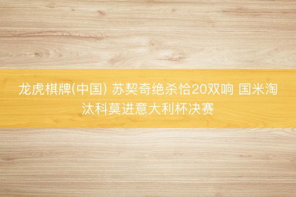 龙虎棋牌(中国) 苏契奇绝杀恰20双响 国米淘汰科莫进意大利杯决赛