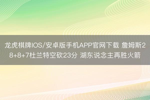 龙虎棋牌IOS/安卓版手机APP官网下载 詹姆斯28+8+7杜兰特空砍23分 湖东说念主再胜火箭