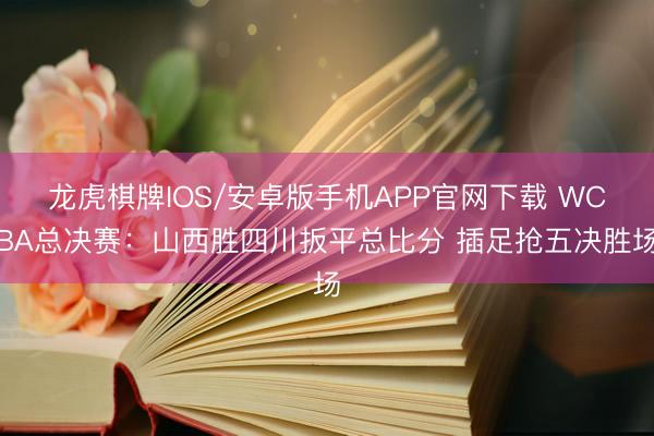 龙虎棋牌IOS/安卓版手机APP官网下载 WCBA总决赛:山西胜四川扳平总比分 插足抢五决胜场