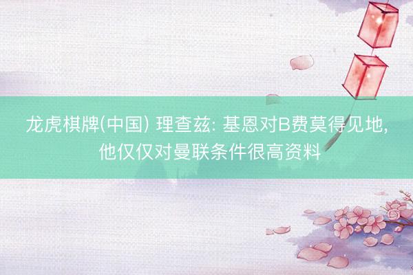 龙虎棋牌(中国) 理查兹: 基恩对B费莫得见地， 他仅仅对曼联条件很高资料