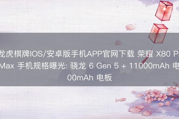 龙虎棋牌IOS/安卓版手机APP官网下载 荣耀 X80 Pro Max 手机规格曝光: 骁龙 6 Gen 5 + 11000mAh 电板