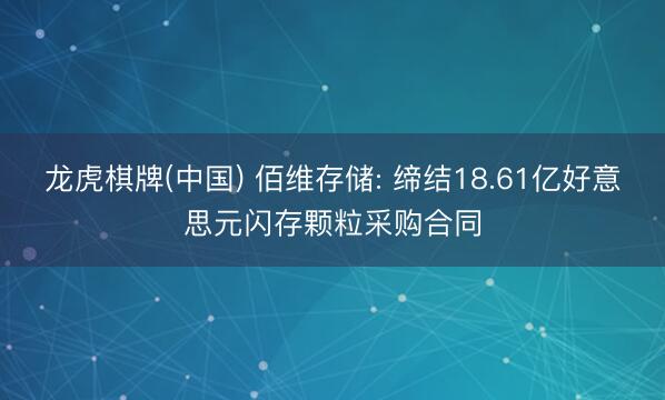 龙虎棋牌(中国) 佰维存储: 缔结18.61亿好意思元闪存颗粒采购合同