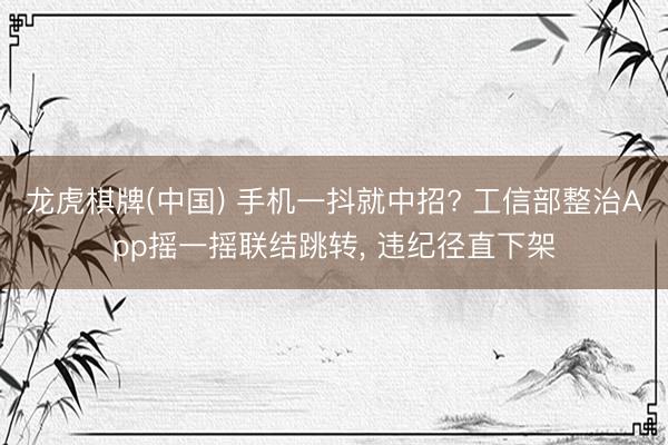 龙虎棋牌(中国) 手机一抖就中招? 工信部整治App摇一摇联结跳转， 违纪径直下架