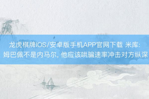 龙虎棋牌IOS/安卓版手机APP官网下载 米库: 姆巴佩不是内马尔， 他应该哄骗速率冲击对方纵深