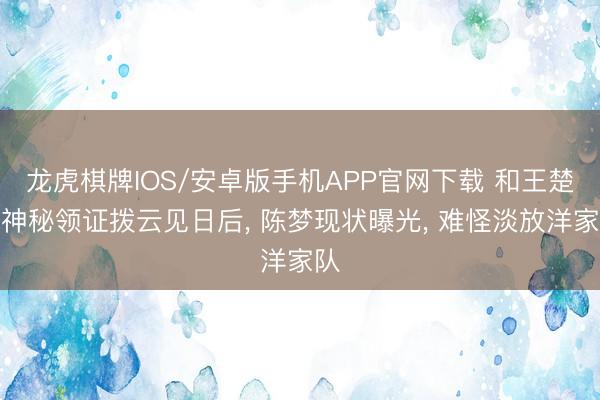 龙虎棋牌IOS/安卓版手机APP官网下载 和王楚钦神秘领证拨云见日后， 陈梦现状曝光， 难怪淡放洋家队