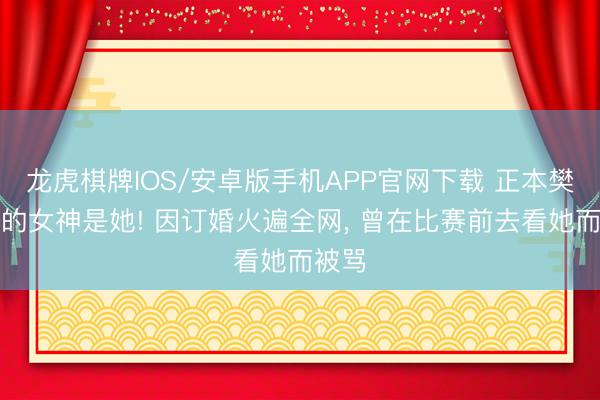 龙虎棋牌IOS/安卓版手机APP官网下载 正本樊振东的女神是她! 因订婚火遍全网， 曾在比赛前去看她而被骂