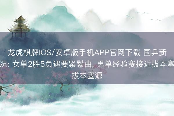 龙虎棋牌IOS/安卓版手机APP官网下载 国乒新战况: 女单2胜5负遇要紧鬈曲， 男单经验赛接近拔本塞源