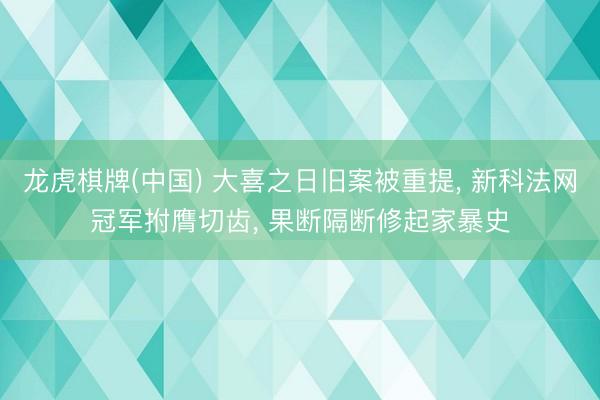 龙虎棋牌(中国) 大喜之日旧案被重提， 新科法网冠军拊膺切齿， 果断隔断修起家暴史