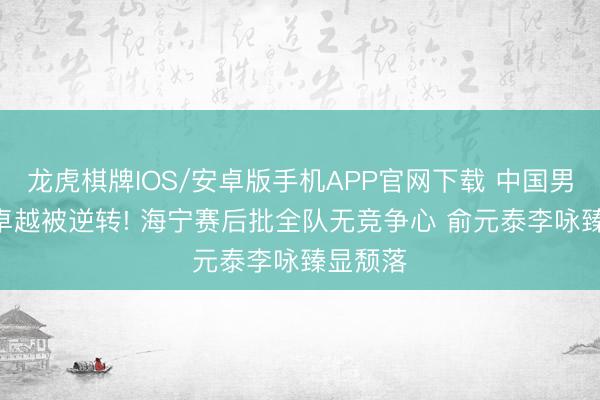 龙虎棋牌IOS/安卓版手机APP官网下载 中国男排2-1卓越被逆转! 海宁赛后批全队无竞争心 俞元泰李咏臻显颓落