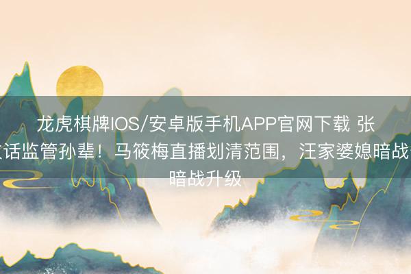 龙虎棋牌IOS/安卓版手机APP官网下载 张兰放话监管孙辈！马筱梅直播划清范围，汪家婆媳暗战升级