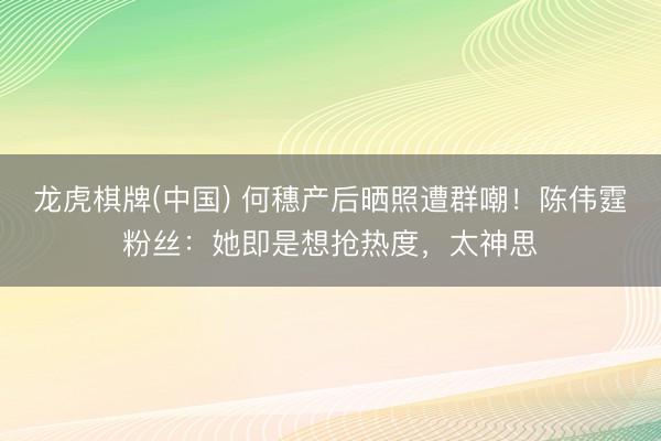 龙虎棋牌(中国) 何穗产后晒照遭群嘲！陈伟霆粉丝：她即是想抢热度，太神思