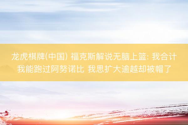 龙虎棋牌(中国) 福克斯解说无脑上篮: 我合计我能跑过阿努诺比 我思扩大逾越却被帽了