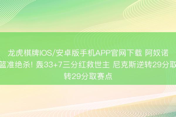 龙虎棋牌IOS/安卓版手机APP官网下载 阿奴诺比补篮准绝杀! 轰33+7三分红救世主 尼克斯逆转29分取赛点