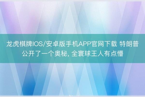 龙虎棋牌IOS/安卓版手机APP官网下载 特朗普公开了一个奥秘， 全寰球王人有点懵