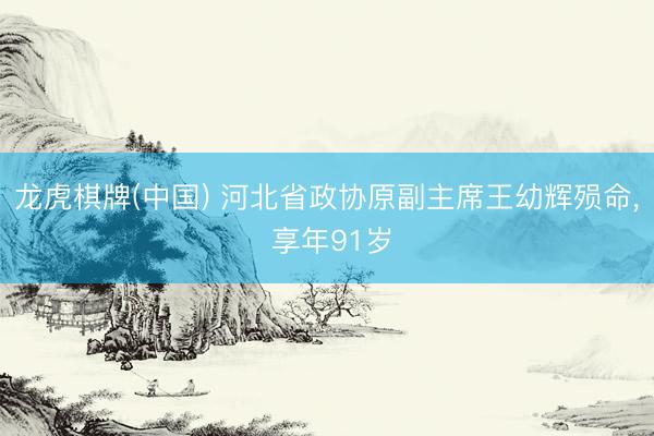 龙虎棋牌(中国) 河北省政协原副主席王幼辉殒命， 享年91岁