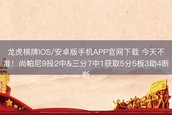 龙虎棋牌IOS/安卓版手机APP官网下载 今天不准！尚帕尼9投2中&三分7中1获取5分5板3助4断