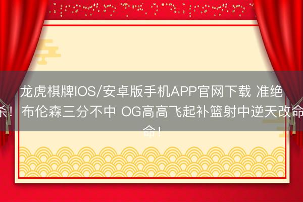 龙虎棋牌IOS/安卓版手机APP官网下载 准绝杀！布伦森三分不中 OG高高飞起补篮射中逆天改命！