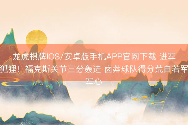 龙虎棋牌IOS/安卓版手机APP官网下载 进军的狐狸！福克斯关节三分轰进 卤莽球队得分荒自若军心