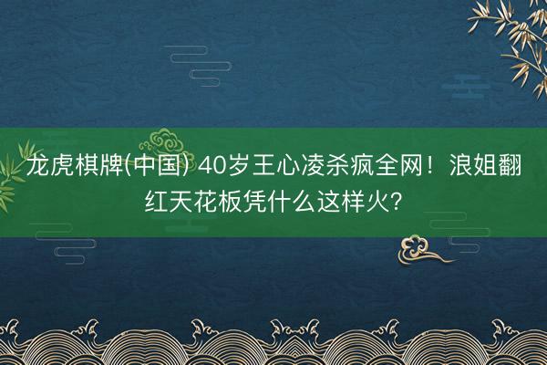 龙虎棋牌(中国) 40岁王心凌杀疯全网！浪姐翻红天花板凭什么这样火？
